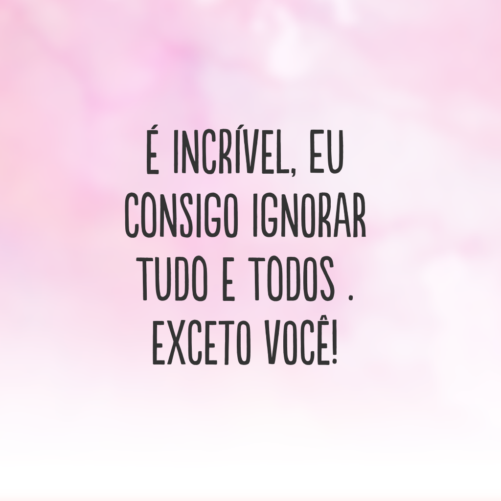 É incrível, eu consigo ignorar tudo e todos . Exceto você!