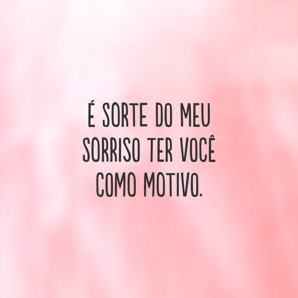 É sorte do meu sorriso ter você como motivo.