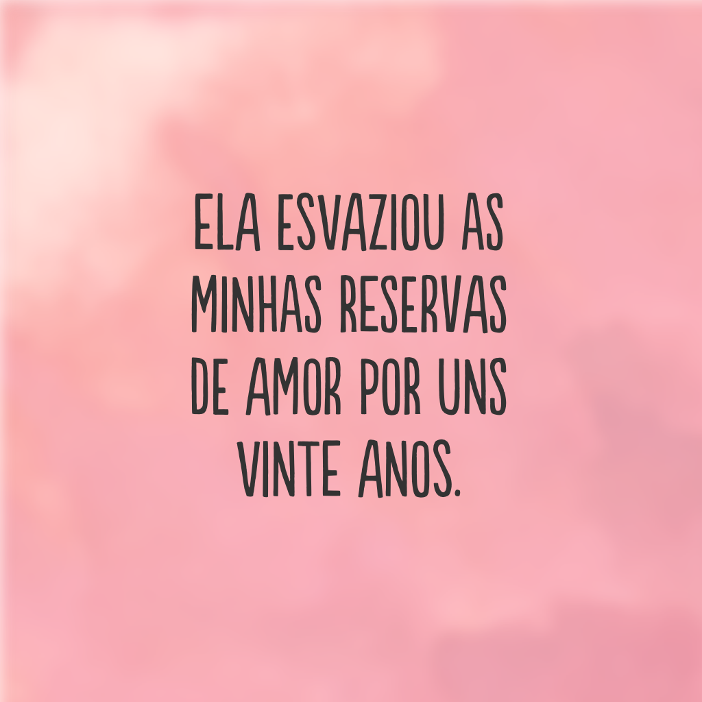 Ela esvaziou as minhas reservas de amor por uns vinte anos.