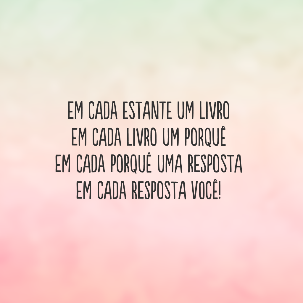 Em cada estante um livro
em cada livro um porquê 
em cada porquê uma resposta 
em cada resposta você!