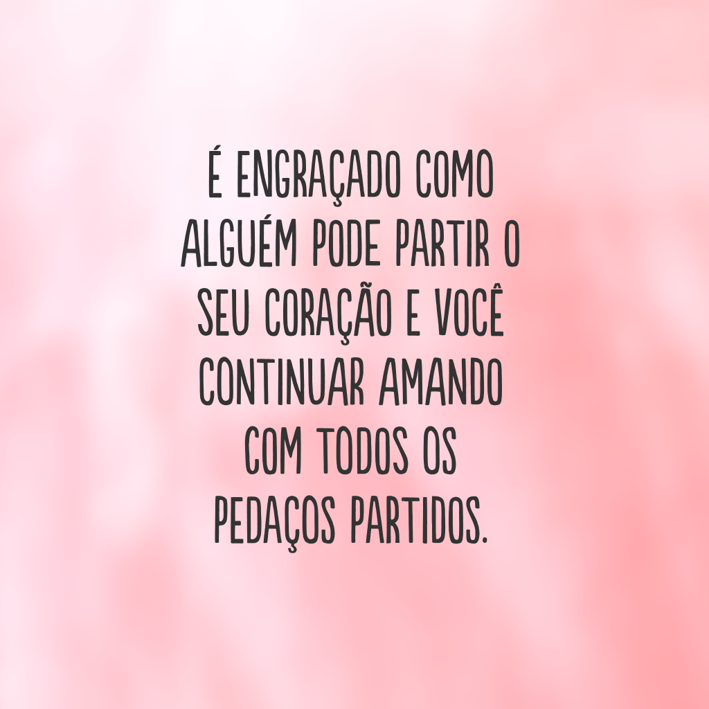 É engraçado como alguém pode partir o seu coração e você continuar amando com todos os pedaços partidos.