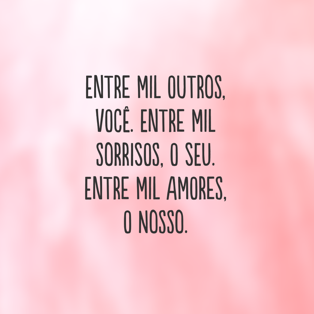 Entre mil outros, você. Entre mil sorrisos, o seu. Entre mil amores, o nosso.