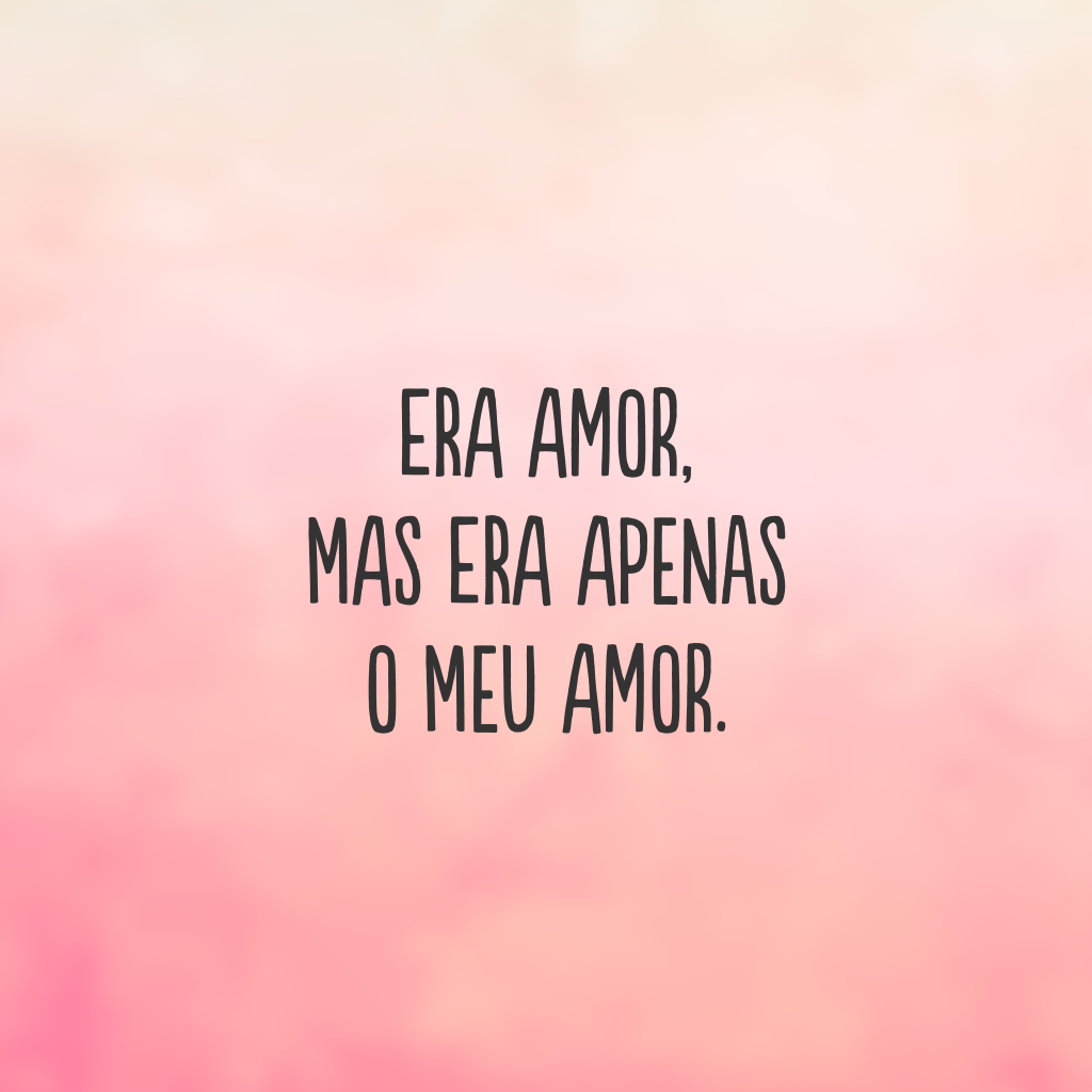 Era amor, mas era apenas o meu amor.