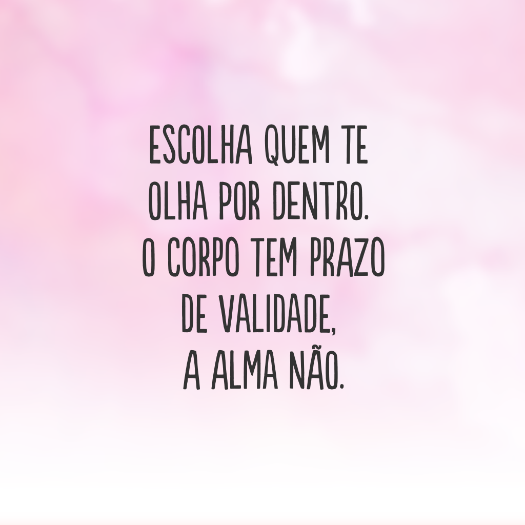 Escolha quem te olha por dentro. O corpo tem prazo de validade, a alma não.