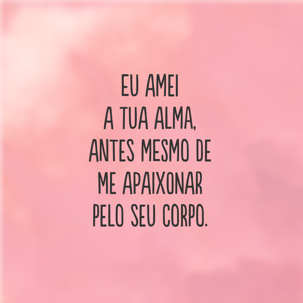 Eu amei a tua alma, antes mesmo de me apaixonar pelo seu corpo.