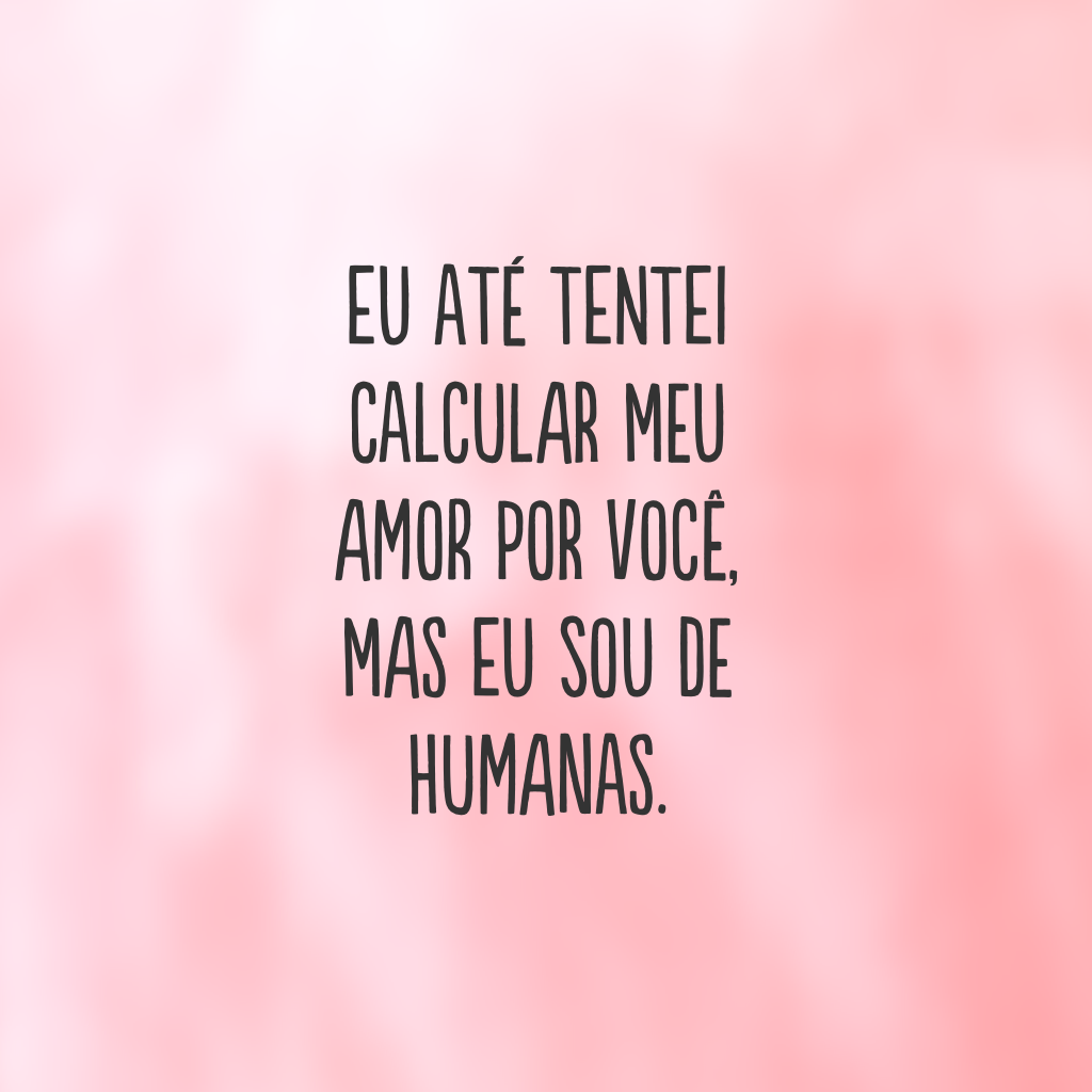 Eu até tentei calcular meu amor por você, mas eu sou de humanas.