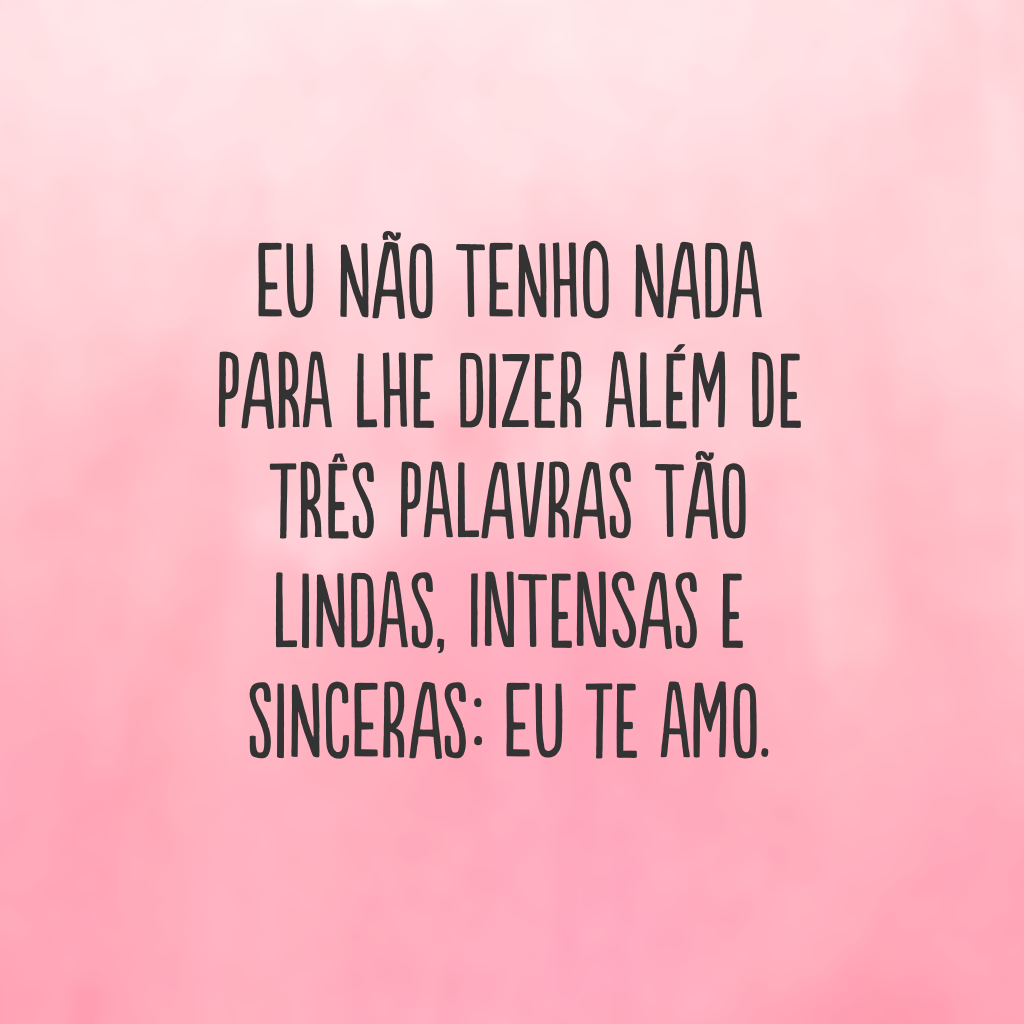 Eu não tenho nada para lhe dizer além de três palavras tão lindas, intensas e sinceras: eu te amo.