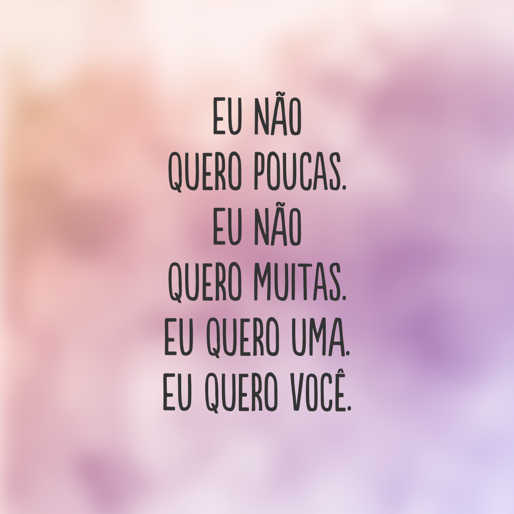 Eu não quero poucas. Eu não quero muitas. Eu quero uma. Eu quero você.