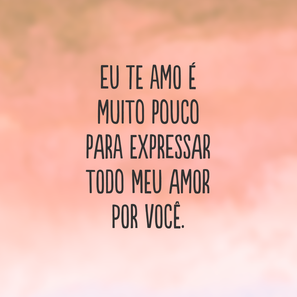 Eu te amo é muito pouco para expressar todo meu amor por você.