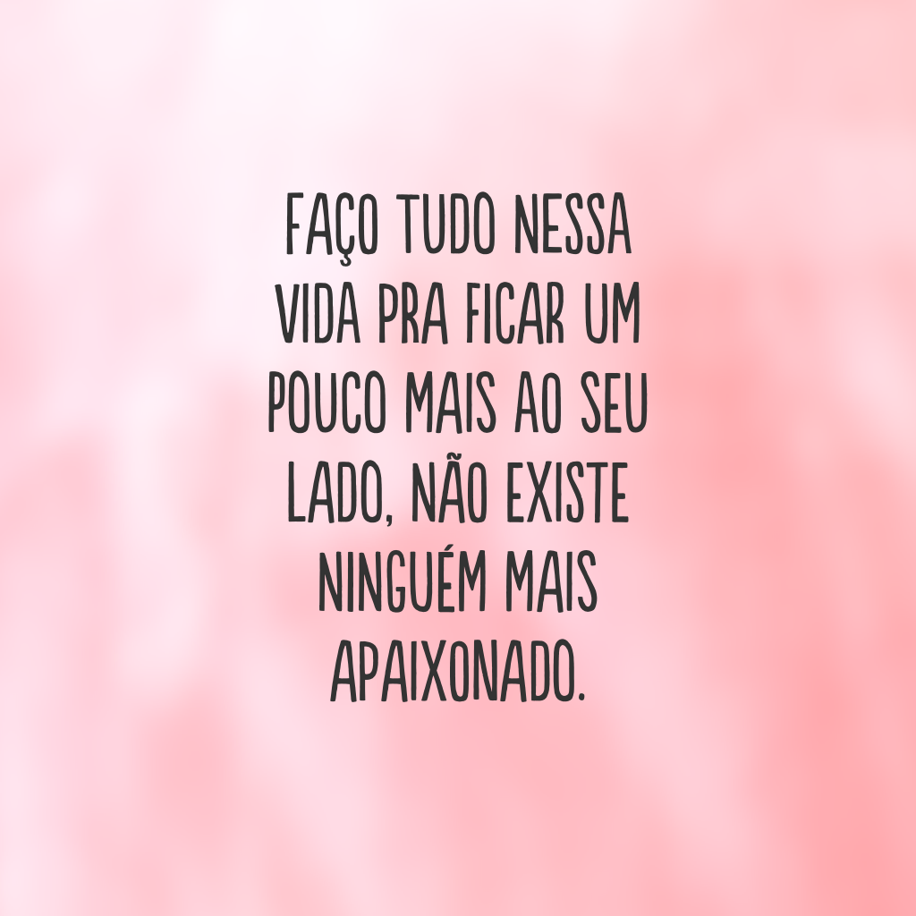 Faço tudo nessa vida pra ficar um pouco mais ao seu lado, não existe ninguém mais apaixonado.