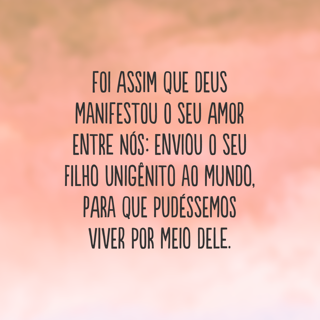 Foi assim que Deus manifestou o seu amor entre nós: enviou o seu filho unigênito ao mundo, para que pudéssemos viver por meio dele.