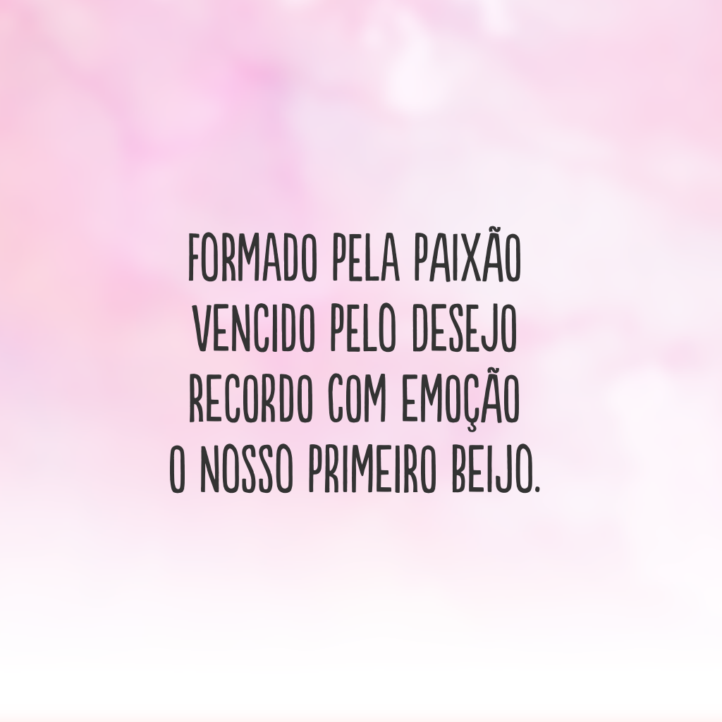 Formado pela paixão
vencido pelo desejo
recordo com emoção 
o nosso primeiro beijo.