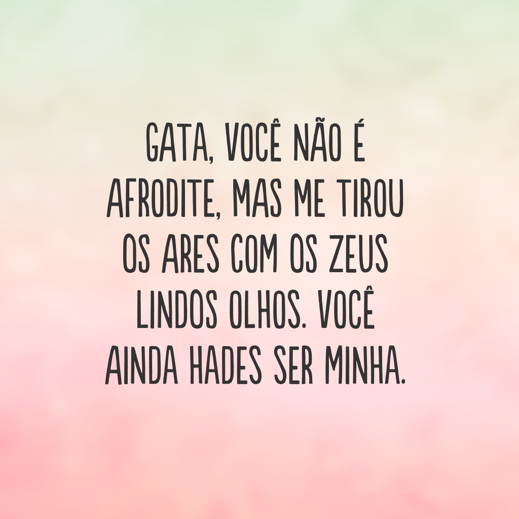 Gata, você não é Afrodite, mas me tirou os Ares com os Zeus lindos olhos. Você ainda Hades ser minha.