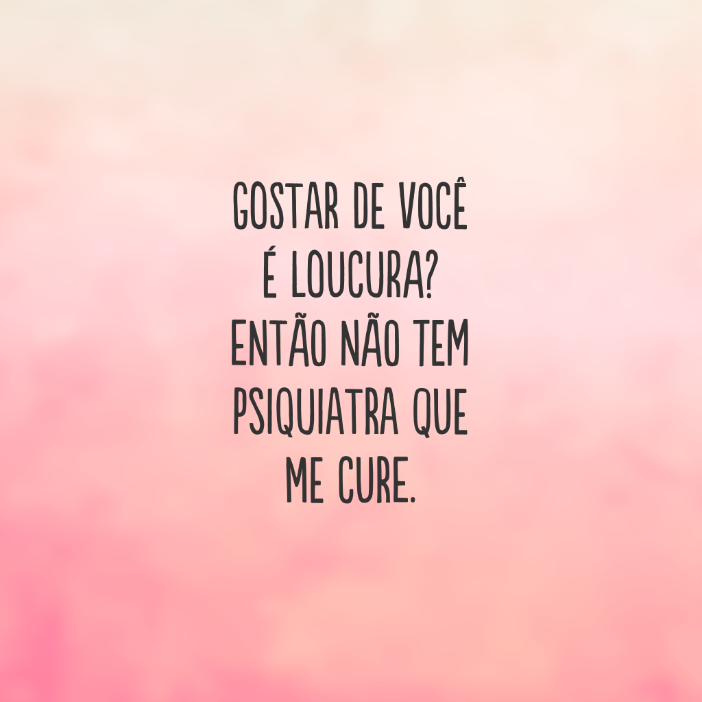 Gostar de você é loucura? Então não tem psiquiatra que me cure. 