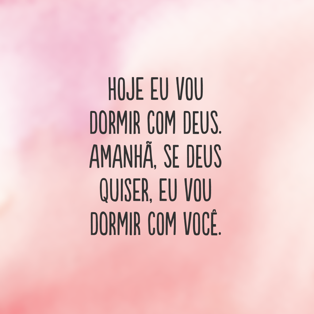 Hoje eu vou dormir com Deus. Amanhã, se Deus quiser, eu vou dormir com você.