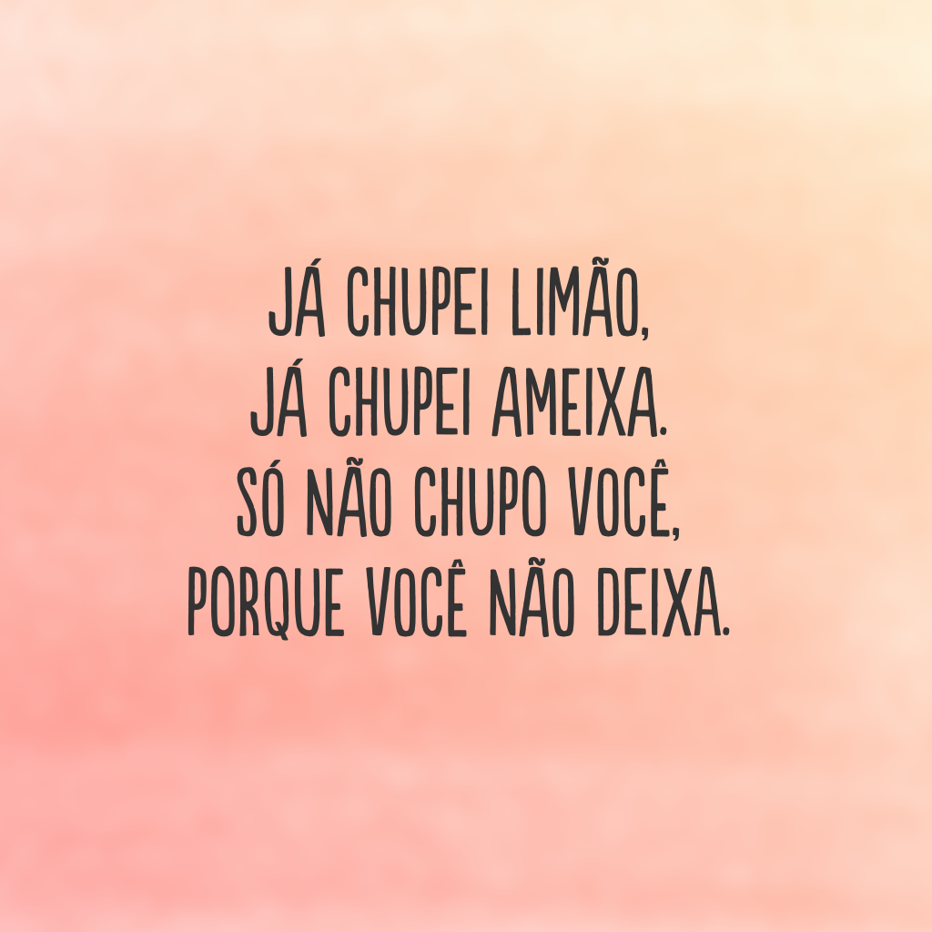 Já chupei limão, já chupei ameixa. Só não chupo você, porque você não deixa.