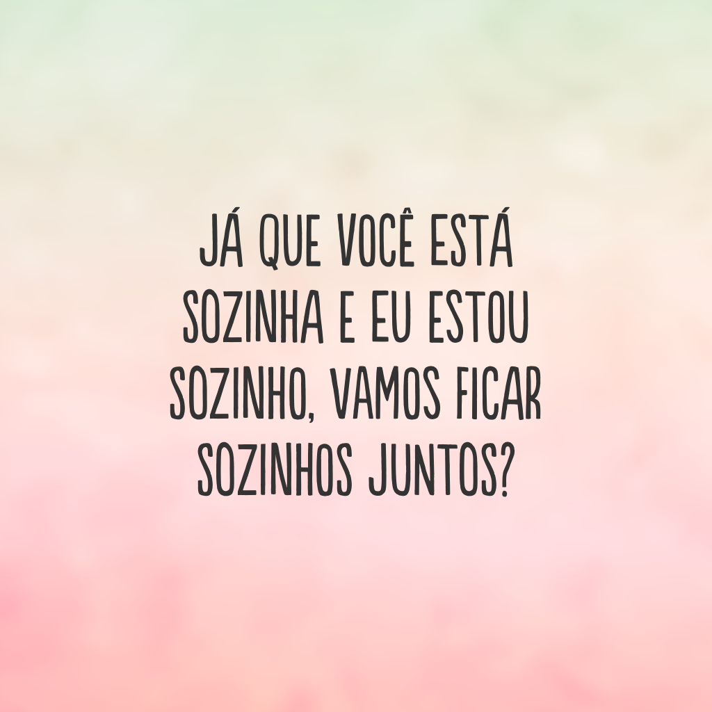 Já que você está sozinha e eu estou sozinho, vamos ficar sozinhos juntos?