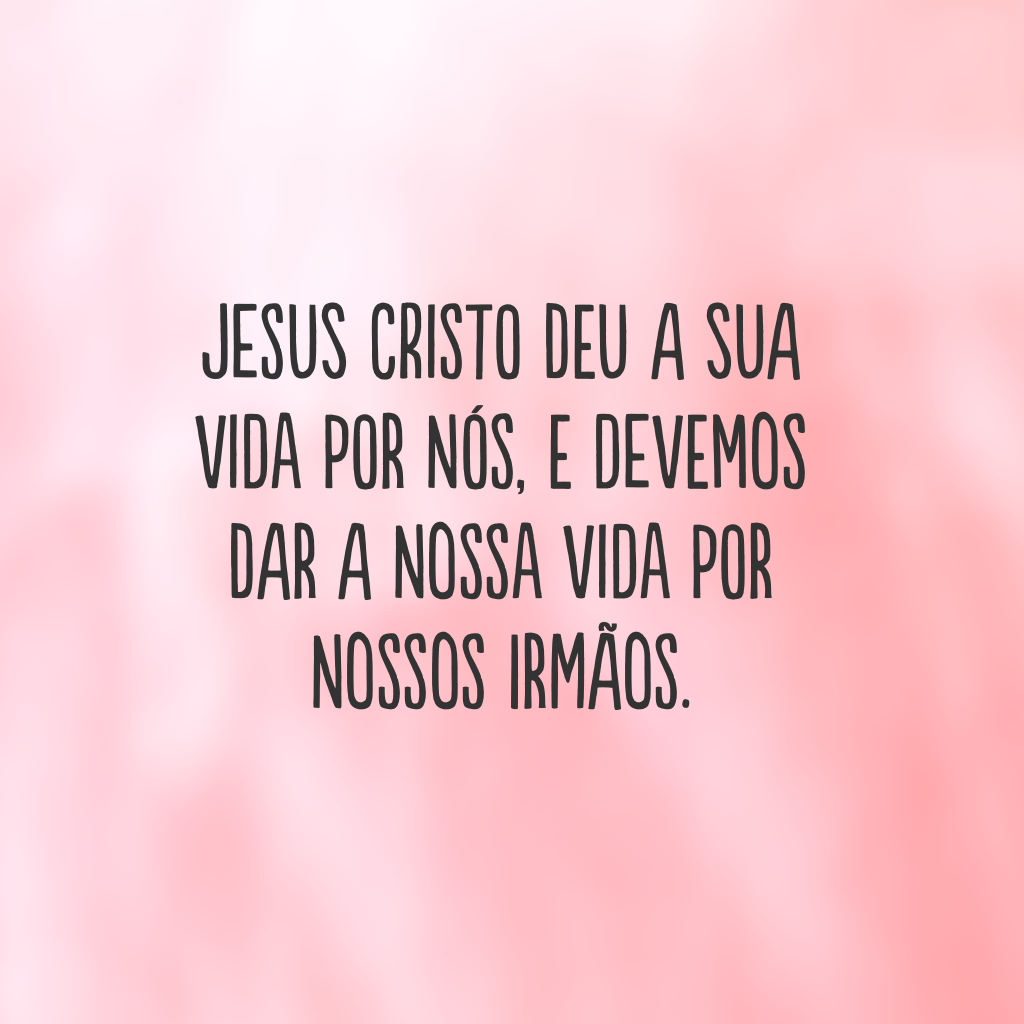 Jesus Cristo deu a sua vida por nós, e devemos dar a nossa vida por nossos irmãos.