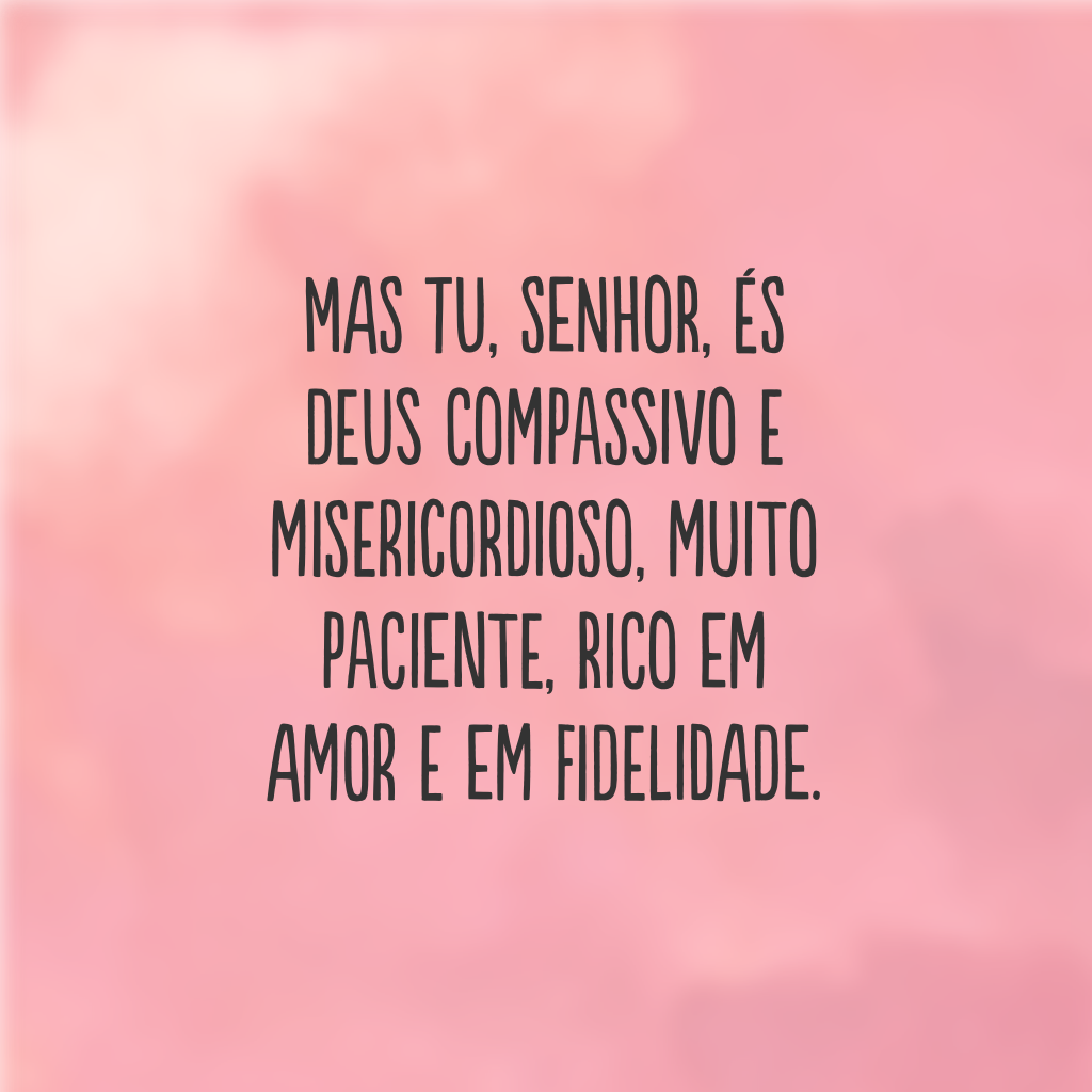 Mas tu, Senhor, és Deus compassivo e misericordioso, muito paciente, rico em amor e em fidelidade.