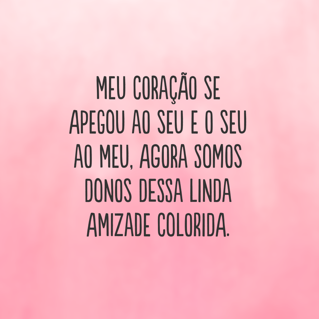 Meu coração se apegou ao seu e o seu ao meu, agora somos donos dessa linda amizade colorida.