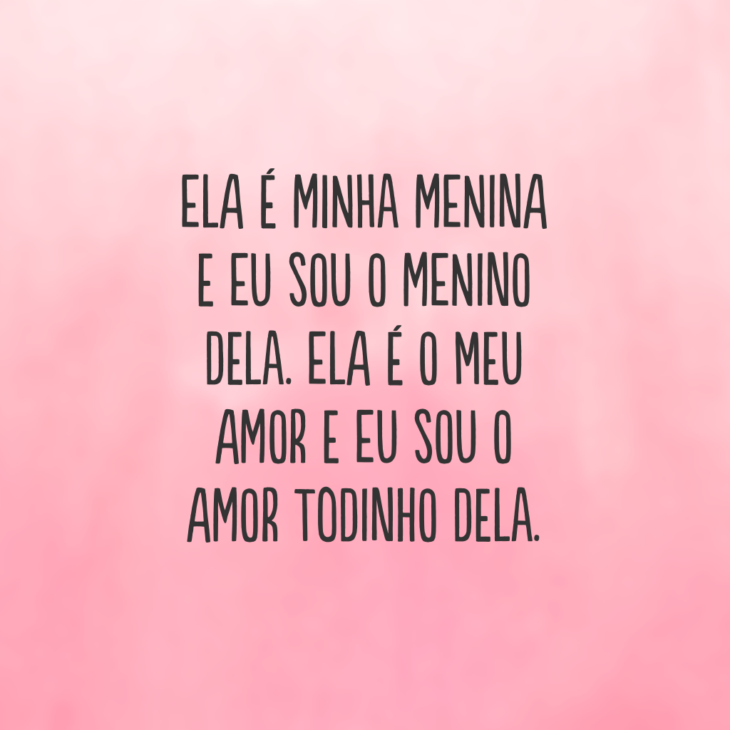 Ela é minha menina e eu sou o menino dela. Ela é o meu amor e eu sou o amor todinho dela.