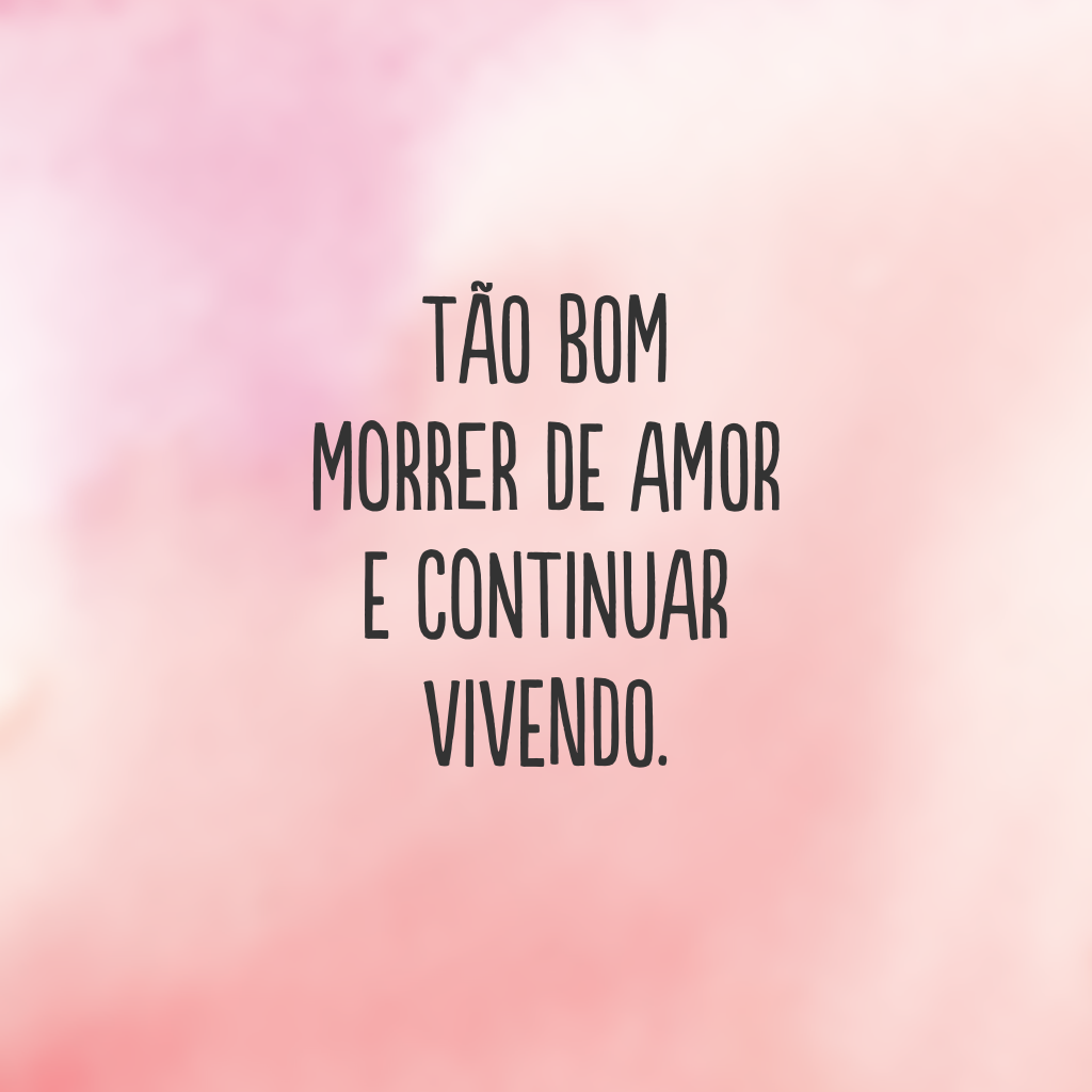 Tão bom morrer de amor e continuar vivendo.