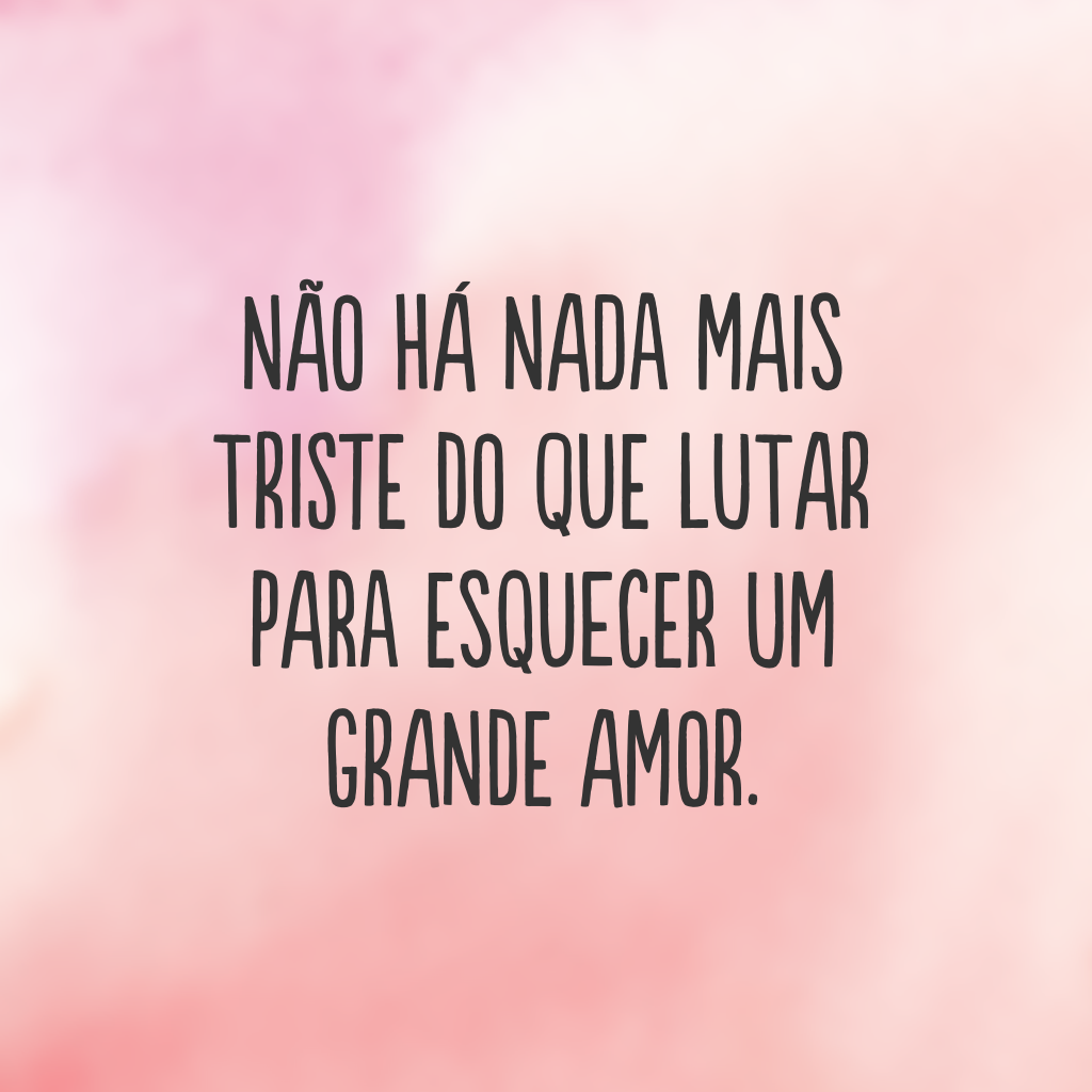 Não há nada mais triste do que lutar para esquecer um grande amor.