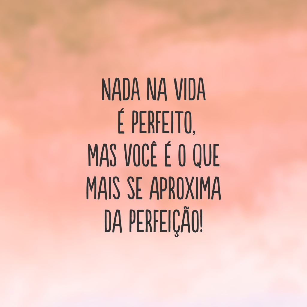 Nada na vida é perfeito, mas você é o que mais se aproxima da perfeição!