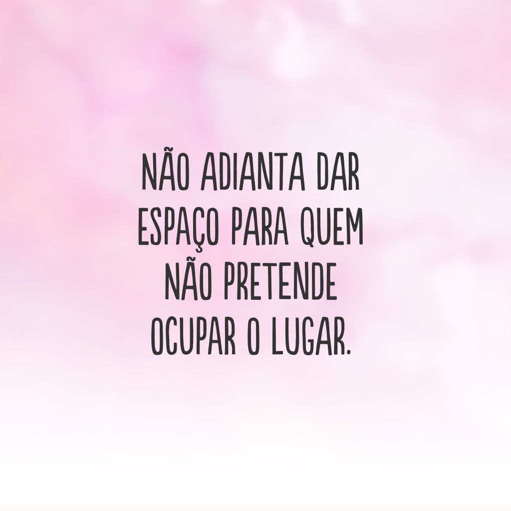 Não adianta dar espaço para quem não pretende ocupar o lugar.