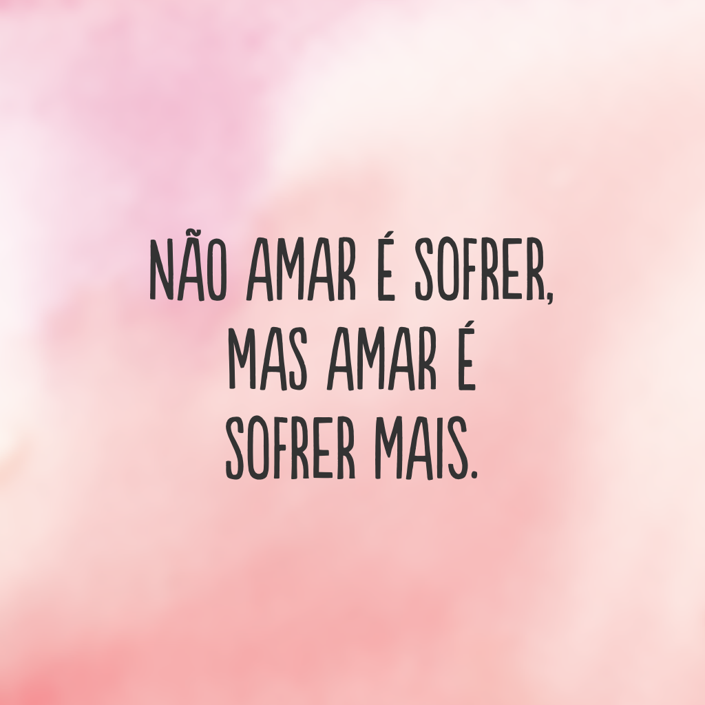 Não amar é sofrer, mas amar é sofrer mais.