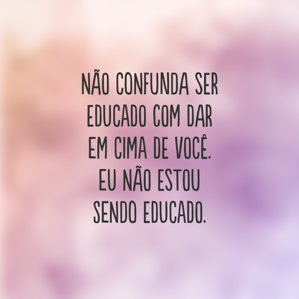 Não confunda ser educado com dar em cima de você. Eu não estou sendo educado.