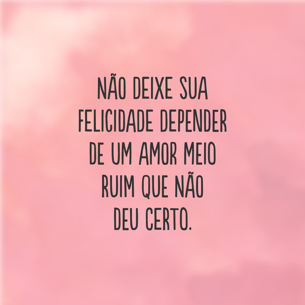 Não deixe sua felicidade depender de um amor meio ruim que não deu certo.