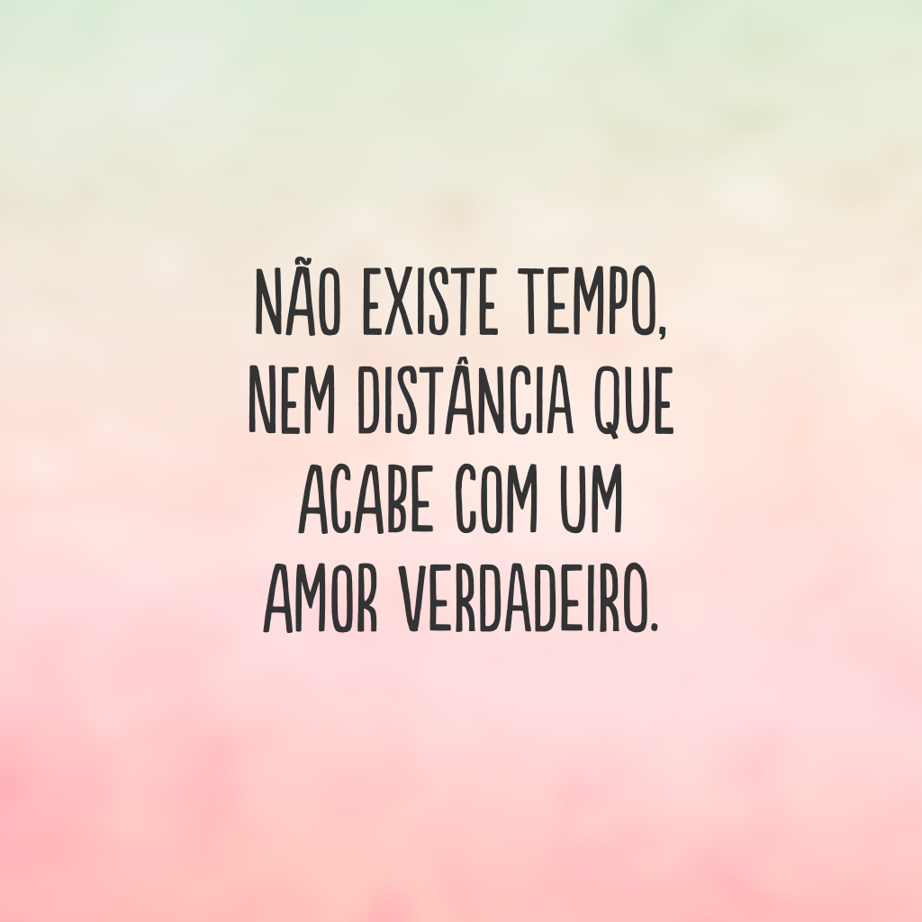 Não existe tempo, nem distância que acabe com um amor verdadeiro. 