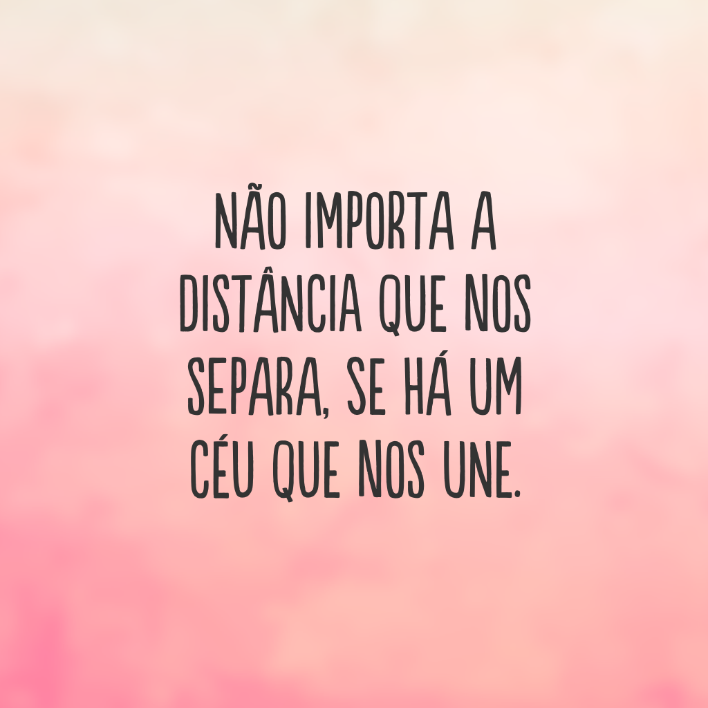 Não importa a distância que nos separa, se há um céu que nos une.