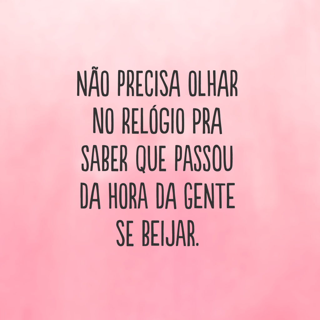 Não precisa olhar no relógio pra saber que passou da hora da gente se beijar.