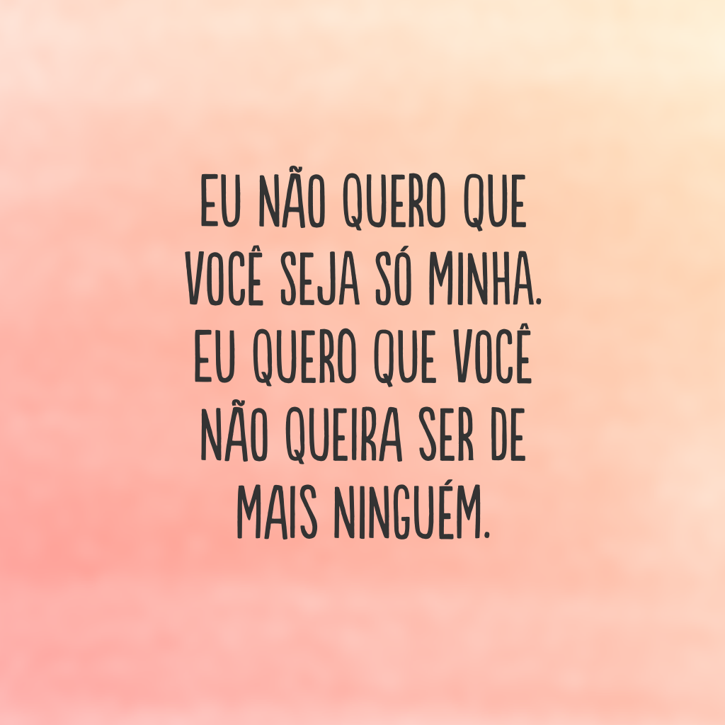 Eu não quero que você seja só minha. Eu quero que você não queira ser de mais ninguém.