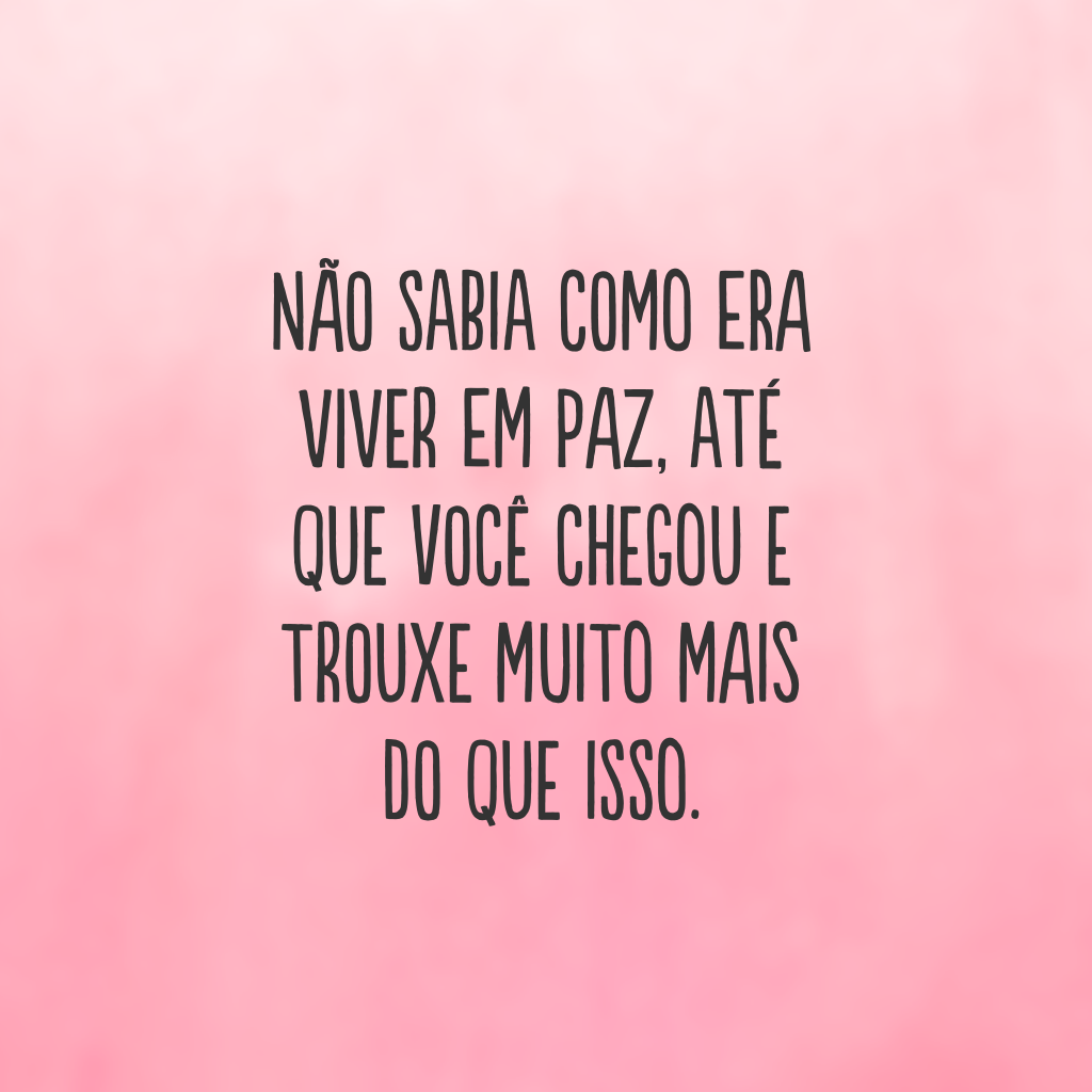 Não sabia como era viver em paz, até que você chegou e trouxe muito mais do que isso.