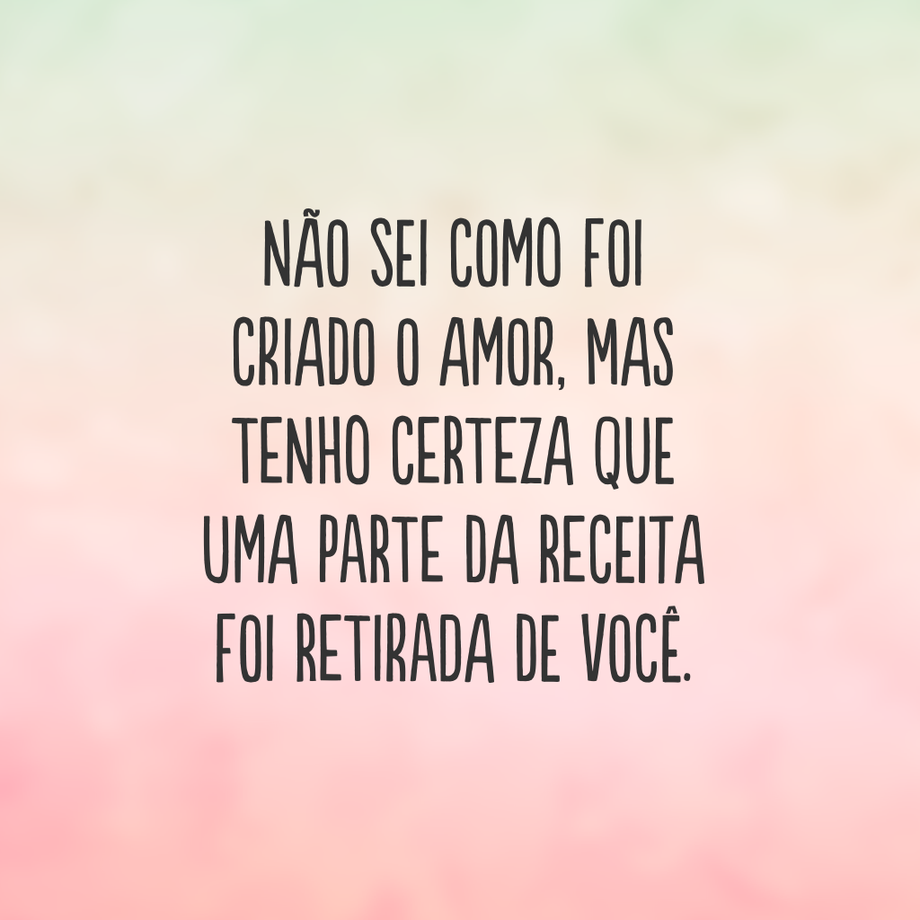 Não sei como foi criado o amor, mas tenho certeza que uma parte da receita foi retirada de você.