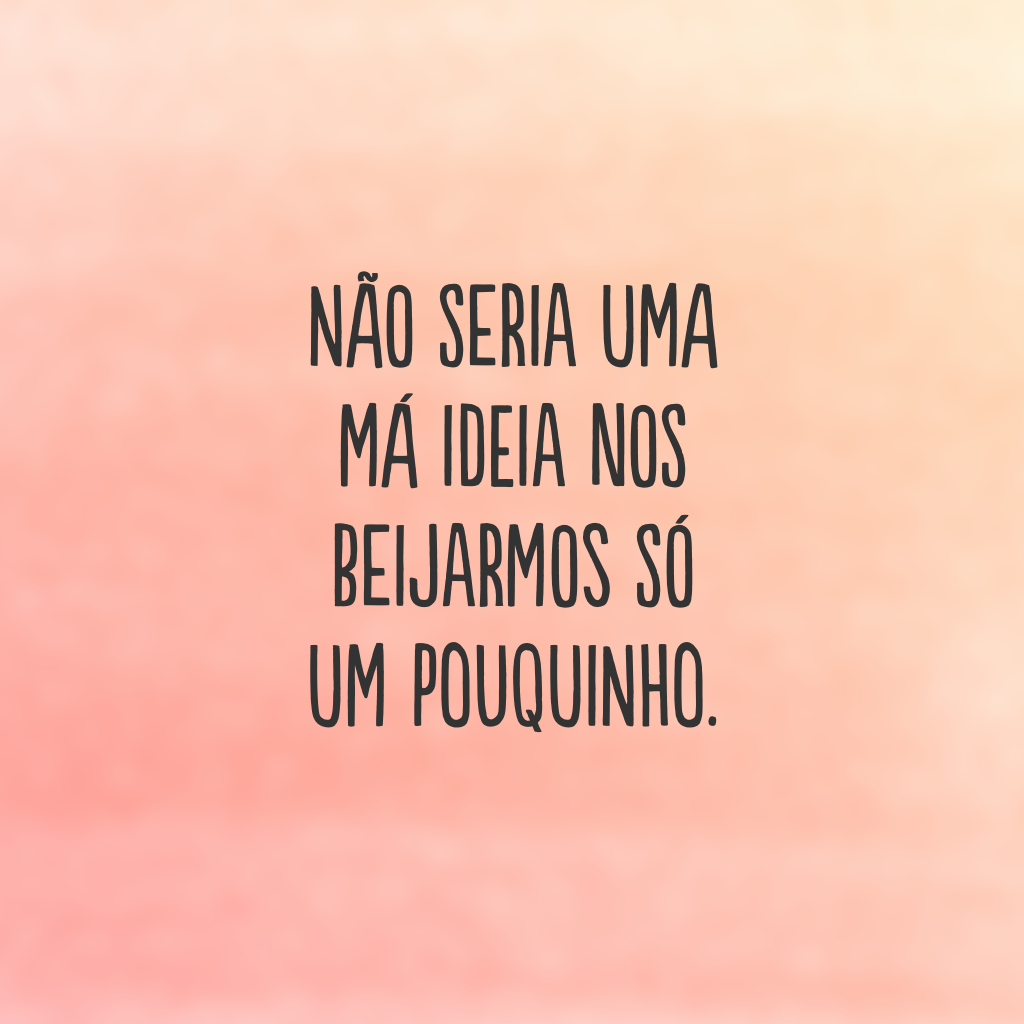 Não seria uma má ideia nos beijarmos só um pouquinho.