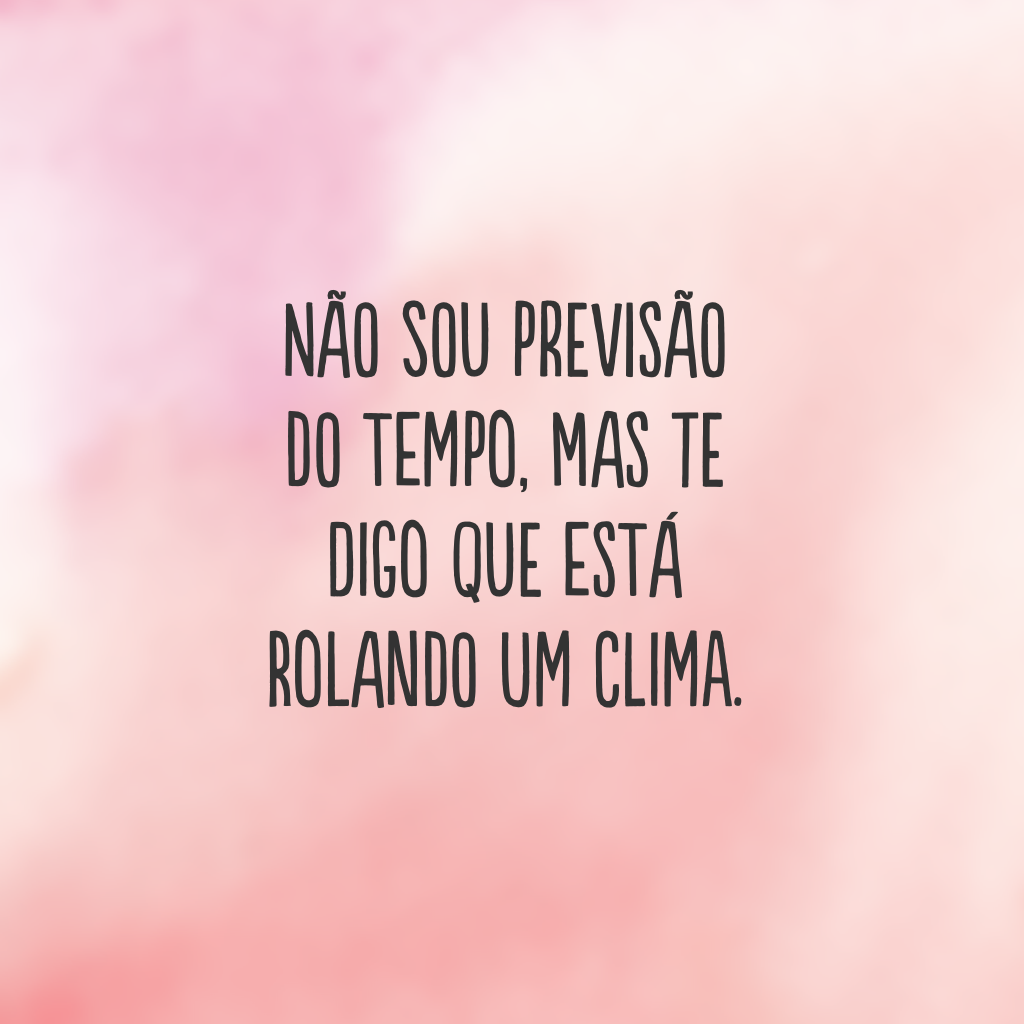 Não sou previsão do tempo, mas te digo que está rolando um clima. 