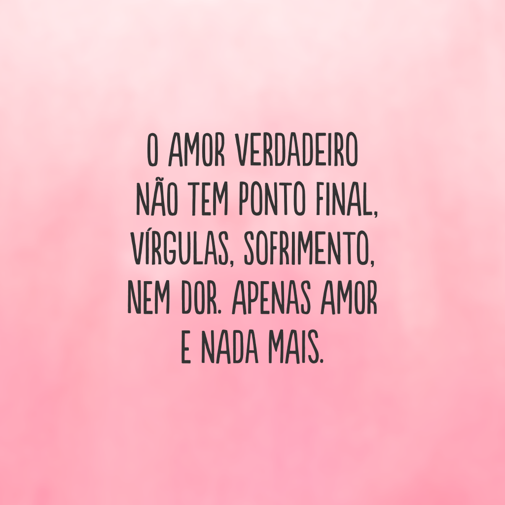 O amor verdadeiro não tem ponto final, vírgulas, sofrimento, nem dor. Apenas amor e nada mais.