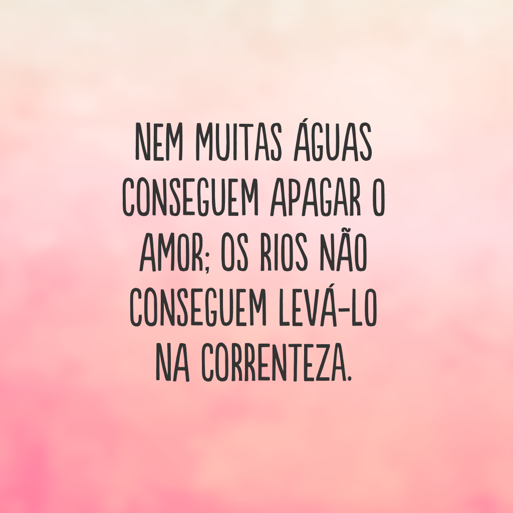 Nem muitas águas conseguem apagar o amor; os rios não conseguem levá-lo na correnteza.