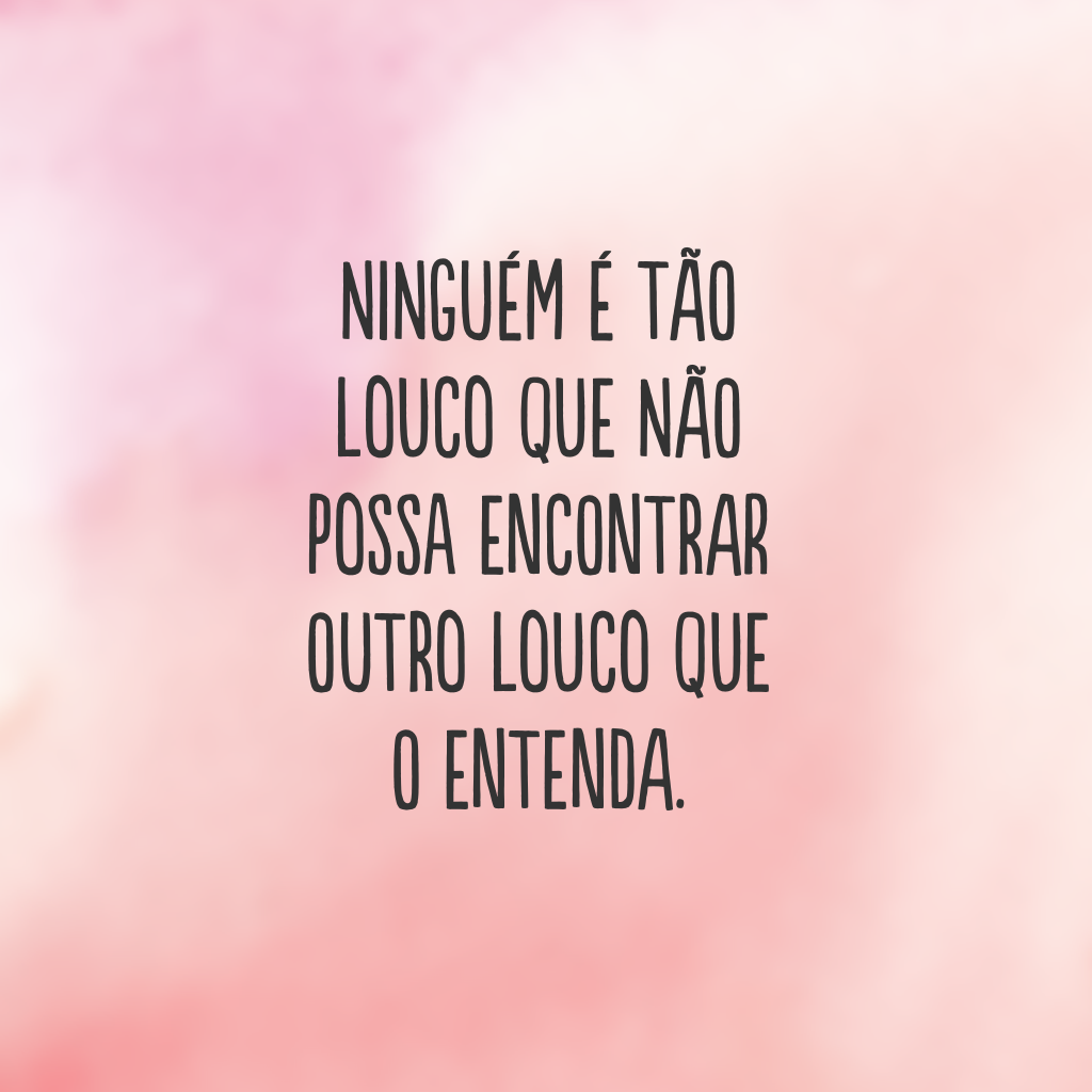 Ninguém é tão louco que não possa encontrar outro louco que o entenda.