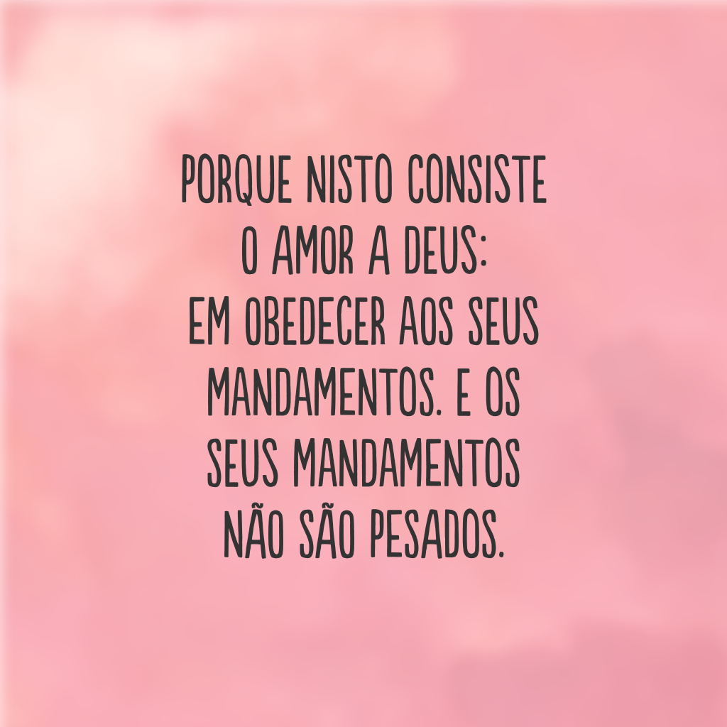 Porque nisto consiste o amor a Deus: em obedecer aos seus mandamentos. E os seus mandamentos não são pesados.