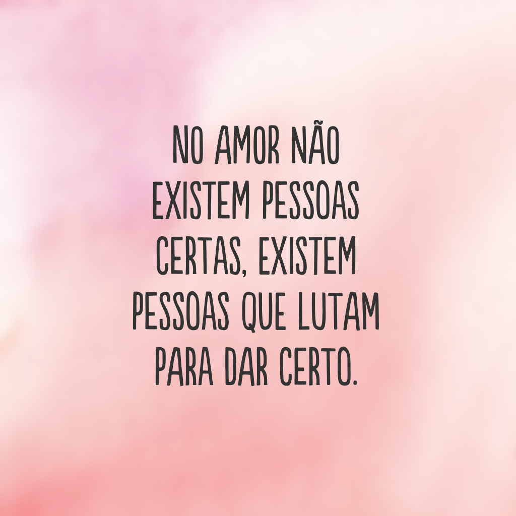 No amor não existem pessoas certas, existem pessoas que lutam para dar certo.