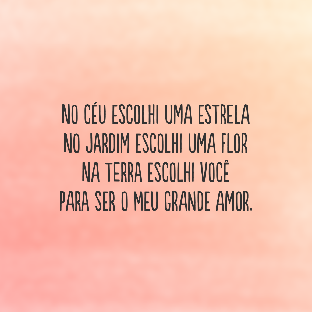 No céu escolhi uma estrela 
no jardim escolhi uma flor 
na Terra escolhi você 
para ser o meu grande amor.