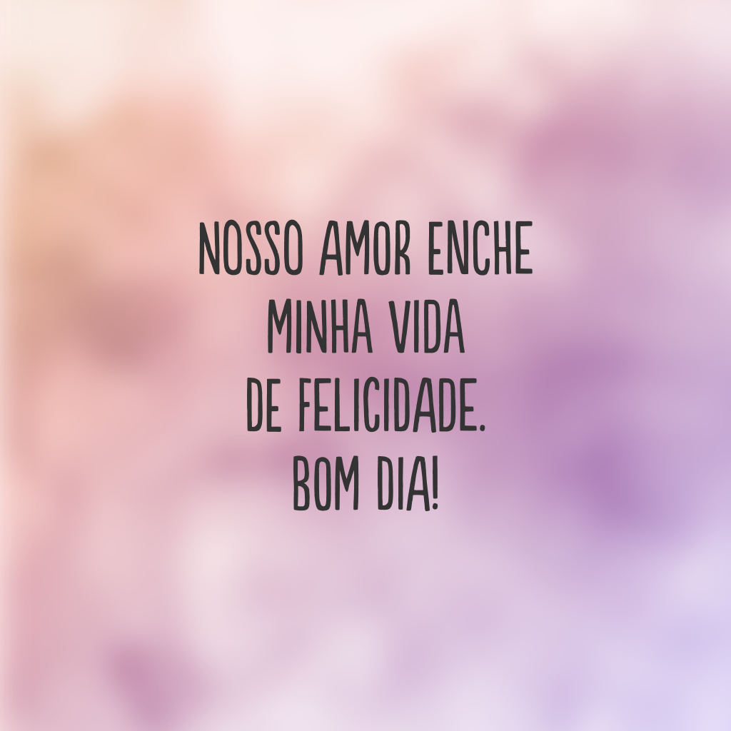 Nosso amor enche minha vida de felicidade. Bom dia!