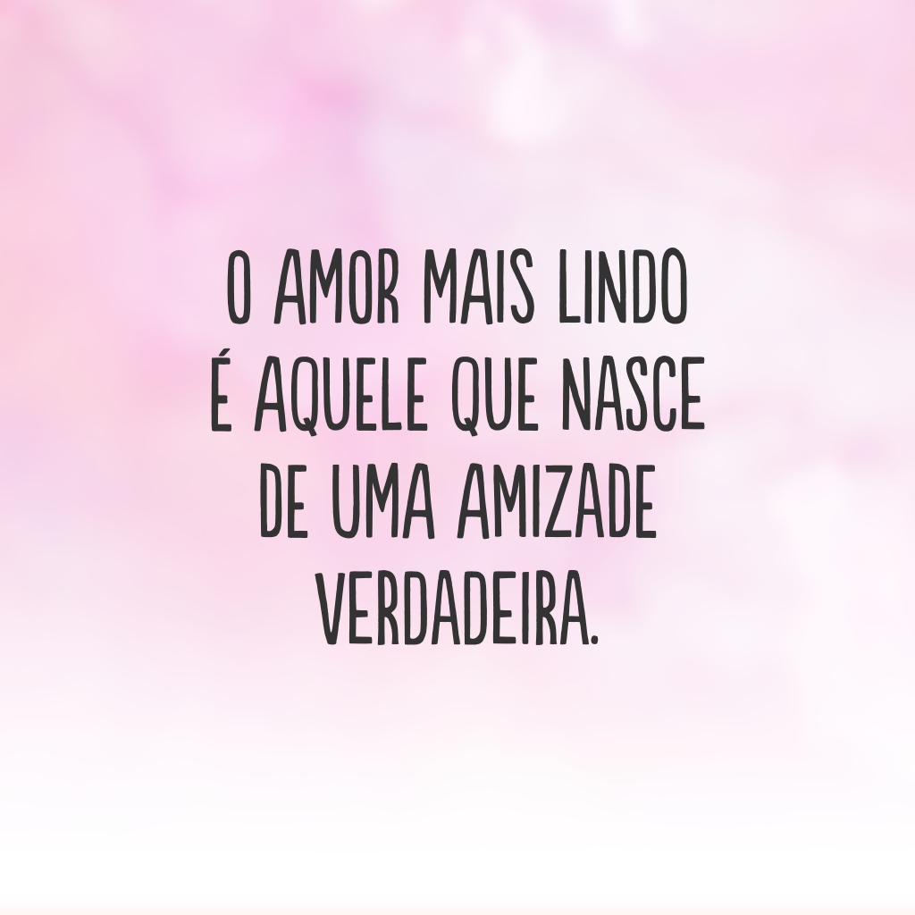 O amor mais lindo é aquele que nasce de uma amizade verdadeira.