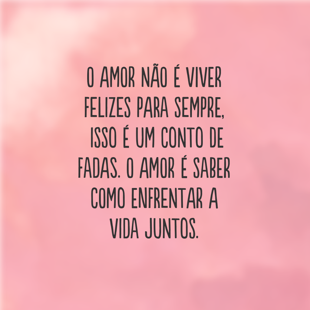 O amor não é viver felizes para sempre, isso é um conto de fadas. O amor é saber como enfrentar a vida juntos.