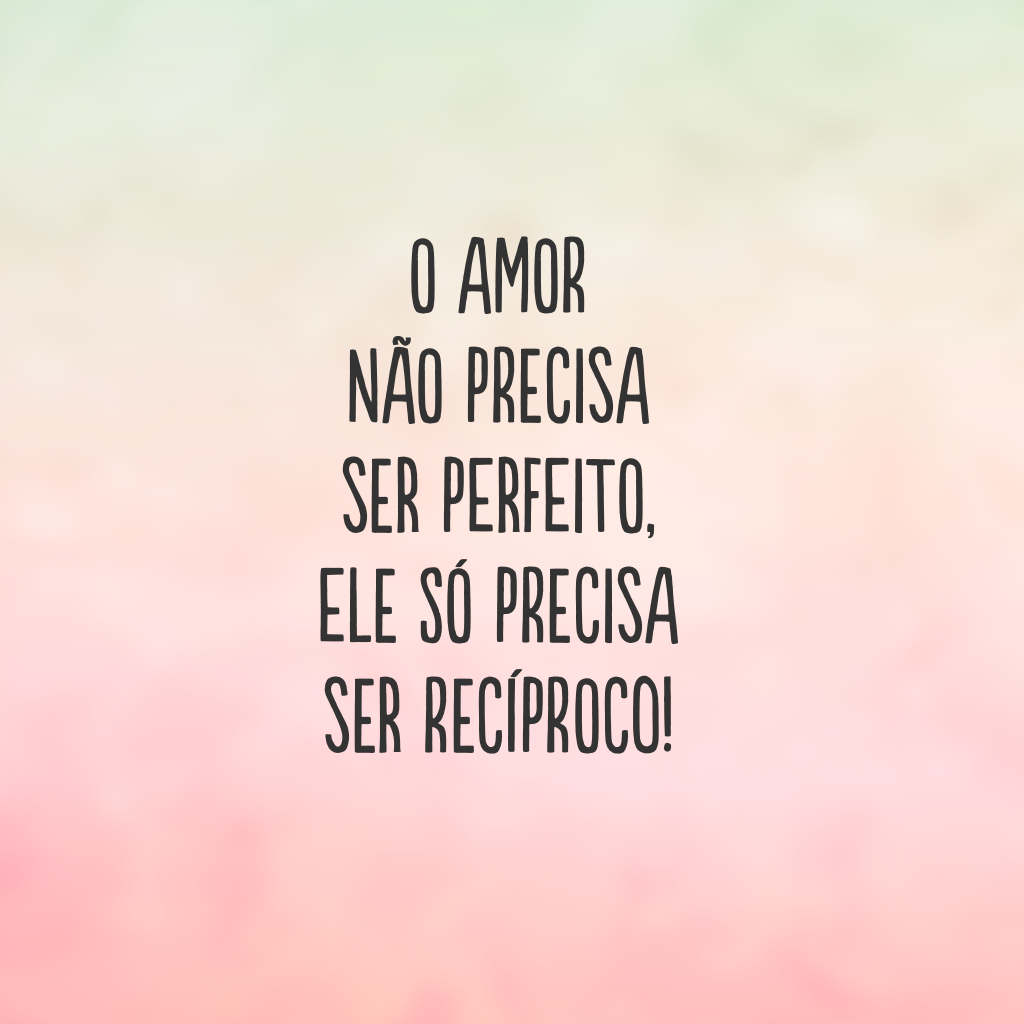 O amor não precisa ser perfeito, ele só precisa ser recíproco!